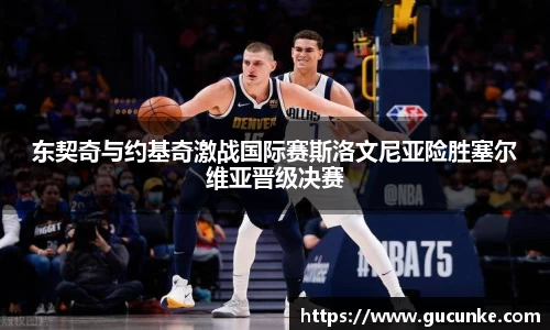 东契奇与约基奇激战国际赛斯洛文尼亚险胜塞尔维亚晋级决赛