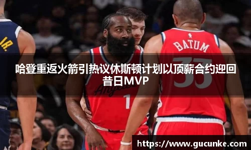 哈登重返火箭引热议休斯顿计划以顶薪合约迎回昔日MVP