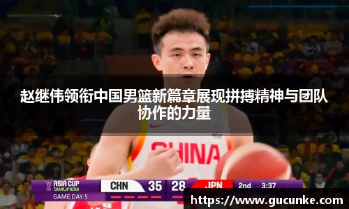 赵继伟领衔中国男篮新篇章展现拼搏精神与团队协作的力量