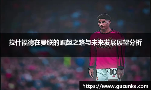 拉什福德在曼联的崛起之路与未来发展展望分析