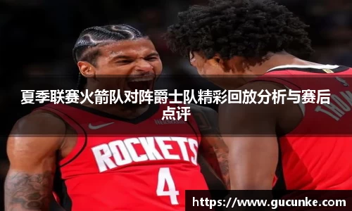 夏季联赛火箭队对阵爵士队精彩回放分析与赛后点评