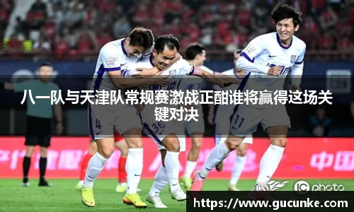 八一队与天津队常规赛激战正酣谁将赢得这场关键对决