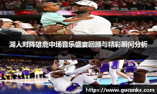 湖人对阵雄鹿中场音乐盛宴回顾与精彩瞬间分析