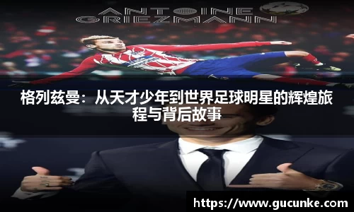 格列兹曼：从天才少年到世界足球明星的辉煌旅程与背后故事