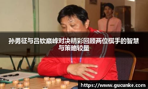 孙勇征与吕钦巅峰对决精彩回顾两位棋手的智慧与策略较量