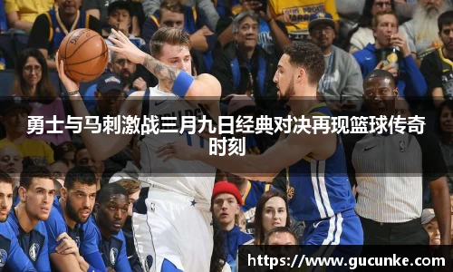勇士与马刺激战三月九日经典对决再现篮球传奇时刻